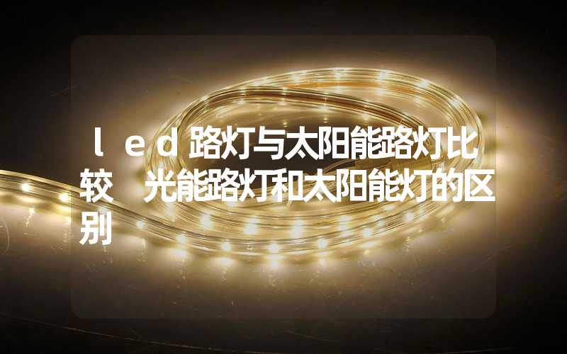 led路灯与太阳能路灯比较 光能路灯和太阳能灯的区别